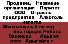 Продавец › Название организации ­ Паритет, ООО › Отрасль предприятия ­ Алкоголь, напитки › Минимальный оклад ­ 21 000 - Все города Работа » Вакансии   . Адыгея респ.,Адыгейск г.